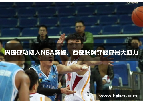 周琦成功闯入NBA巅峰，西部联盟夺冠成最大助力